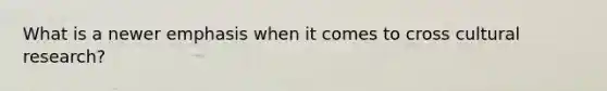 What is a newer emphasis when it comes to cross cultural research?
