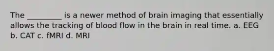 The _________ is a newer method of brain imaging that essentially allows the tracking of blood flow in the brain in real time. a. EEG b. CAT c. fMRI d. MRI