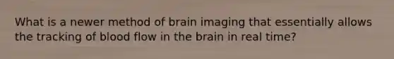 What is a newer method of brain imaging that essentially allows the tracking of blood flow in the brain in real time?