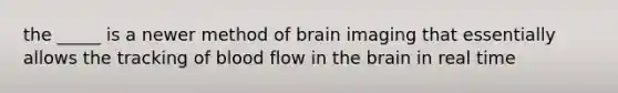 the _____ is a newer method of brain imaging that essentially allows the tracking of blood flow in the brain in real time