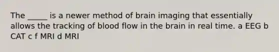 The _____ is a newer method of brain imaging that essentially allows the tracking of blood flow in the brain in real time. a EEG b CAT c f MRI d MRI