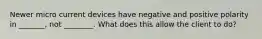 Newer micro current devices have negative and positive polarity in _______, not ________. What does this allow the client to do?