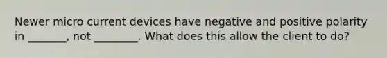 Newer micro current devices have negative and positive polarity in _______, not ________. What does this allow the client to do?