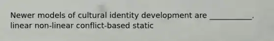 Newer models of cultural identity development are ___________. linear non-linear conflict-based static