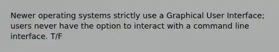 Newer operating systems strictly use a Graphical User Interface; users never have the option to interact with a command line interface. T/F