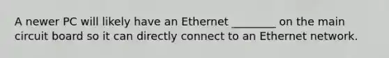 A newer PC will likely have an Ethernet ________ on the main circuit board so it can directly connect to an Ethernet network.