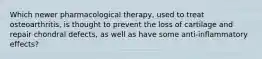 Which newer pharmacological therapy, used to treat osteoarthritis, is thought to prevent the loss of cartilage and repair chondral defects, as well as have some anti-inflammatory effects?