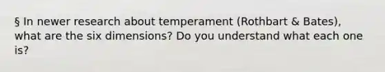 § In newer research about temperament (Rothbart & Bates), what are the six dimensions? Do you understand what each one is?