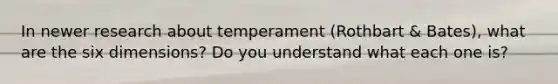 In newer research about temperament (Rothbart & Bates), what are the six dimensions? Do you understand what each one is?