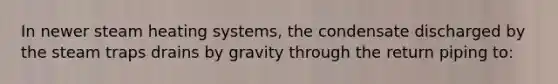 In newer steam heating systems, the condensate discharged by the steam traps drains by gravity through the return piping to: