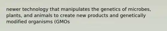 newer technology that manipulates the genetics of microbes, plants, and animals to create new products and genetically modified organisms (GMOs