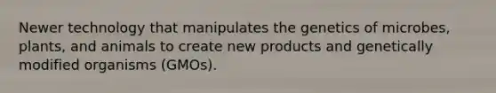 Newer technology that manipulates the genetics of microbes, plants, and animals to create new products and genetically modified organisms (GMOs).