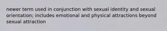 newer term used in conjunction with sexual identity and sexual orientation; includes emotional and physical attractions beyond sexual attraction