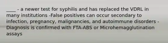 ____ - a newer test for syphilis and has replaced the VDRL in many institutions -False positives can occur secondary to infection, pregnancy, malignancies, and autoimmune disorders -Diagnosis is confirmed with FTA-ABS or Microhemagglutination assays