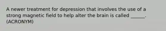 A newer treatment for depression that involves the use of a strong magnetic field to help alter the brain is called ______. (ACRONYM)