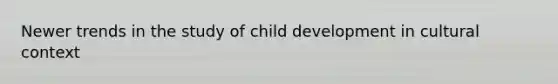 Newer trends in the study of child development in cultural context