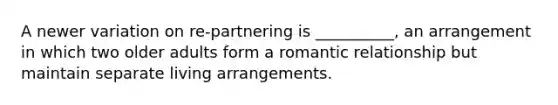 A newer variation on re-partnering is __________, an arrangement in which two older adults form a romantic relationship but maintain separate living arrangements.