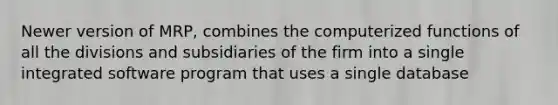Newer version of MRP, combines the computerized functions of all the divisions and subsidiaries of the firm into a single integrated software program that uses a single database