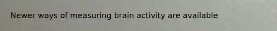 Newer ways of measuring brain activity are available