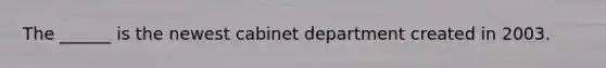 The ______ is the newest cabinet department created in 2003.