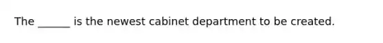 The ______ is the newest cabinet department to be created.