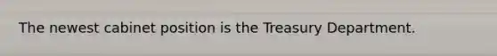 The newest cabinet position is the Treasury Department.