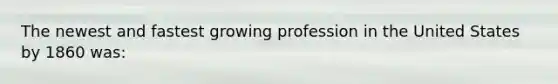 The newest and fastest growing profession in the United States by 1860 was: