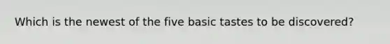 Which is the newest of the five basic tastes to be discovered?