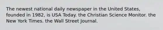 The newest national daily newspaper in the United States, founded in 1982, is USA Today. the Christian Science Monitor. the New York Times. the Wall Street Journal.