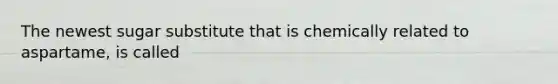 The newest sugar substitute that is chemically related to aspartame, is called