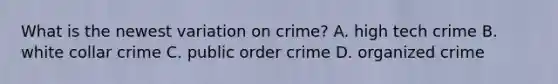 What is the newest variation on crime? A. high tech crime B. white collar crime C. public order crime D. organized crime