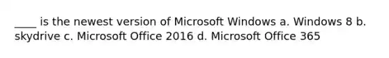 ____ is the newest version of Microsoft Windows a. Windows 8 b. skydrive c. Microsoft Office 2016 d. Microsoft Office 365