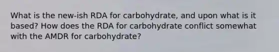 What is the new-ish RDA for carbohydrate, and upon what is it based? How does the RDA for carbohydrate conflict somewhat with the AMDR for carbohydrate?