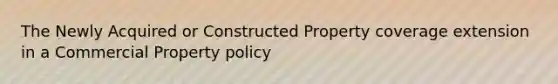 The Newly Acquired or Constructed Property coverage extension in a Commercial Property policy