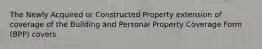 The Newly Acquired or Constructed Property extension of coverage of the Building and Personal Property Coverage Form (BPP) covers