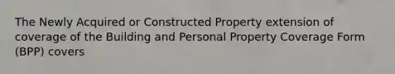 The Newly Acquired or Constructed Property extension of coverage of the Building and Personal Property Coverage Form (BPP) covers