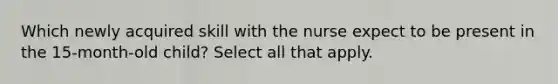 Which newly acquired skill with the nurse expect to be present in the 15-month-old child? Select all that apply.