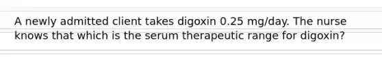 A newly admitted client takes digoxin 0.25 mg/day. The nurse knows that which is the serum therapeutic range for digoxin?