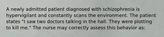 A newly admitted patient diagnosed with schizophrenia is hypervigilant and constantly scans the environment. The patient states "I saw two doctors talking in the hall. They were plotting to kill me." The nurse may correctly assess this behavior as: