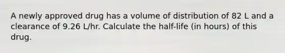 A newly approved drug has a volume of distribution of 82 L and a clearance of 9.26 L/hr. Calculate the half-life (in hours) of this drug.