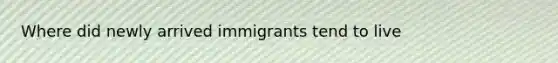 Where did newly arrived immigrants tend to live