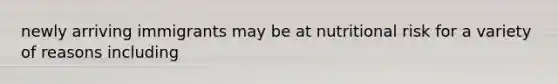 newly arriving immigrants may be at nutritional risk for a variety of reasons including