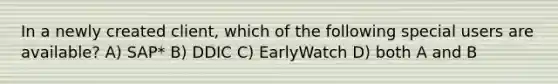 In a newly created client, which of the following special users are available? A) SAP* B) DDIC C) EarlyWatch D) both A and B