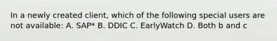 In a newly created client, which of the following special users are not available: A. SAP* B. DDIC C. EarlyWatch D. Both b and c