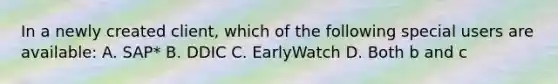 In a newly created client, which of the following special users are available: A. SAP* B. DDIC C. EarlyWatch D. Both b and c