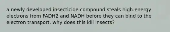 a newly developed insecticide compound steals high-energy electrons from FADH2 and NADH before they can bind to the electron transport. why does this kill insects?