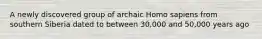 A newly discovered group of archaic Homo sapiens from southern Siberia dated to between 30,000 and 50,000 years ago