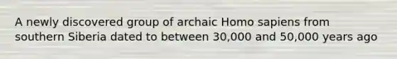 A newly discovered group of archaic Homo sapiens from southern Siberia dated to between 30,000 and 50,000 years ago