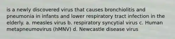 is a newly discovered virus that causes bronchiolitis and pneumonia in infants and lower respiratory tract infection in the elderly. a. measles virus b. respiratory syncytial virus c. Human metapneumovirus (hMNV) d. Newcastle disease virus