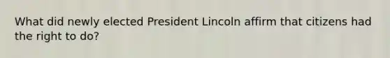 What did newly elected President Lincoln affirm that citizens had the right to do?